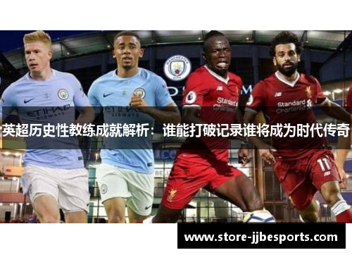 英超历史性教练成就解析:谁能打破记录谁将成为时代传奇 英超历史性教练成就解析:谁能打破记录谁将成为时代传奇