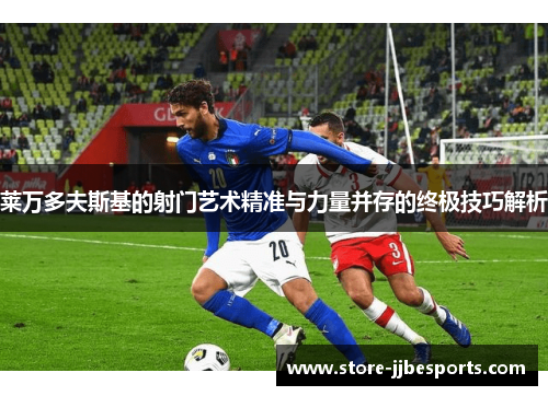 莱万多夫斯基的射门艺术精准与力量并存的终极技巧解析 莱万多夫斯基的射门艺术精准与力量并存的终极技巧解析