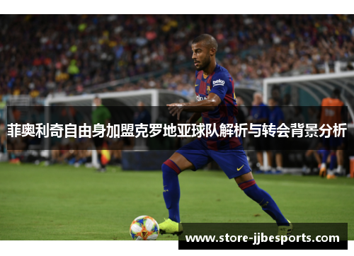 菲奥利奇自由身加盟克罗地亚球队解析与转会背景分析