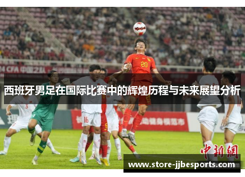 西班牙男足在国际比赛中的辉煌历程与未来展望分析
