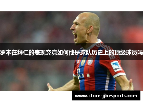 罗本在拜仁的表现究竟如何他是球队历史上的顶级球员吗 罗本在拜仁的表现究竟如何他是球队历史上的顶级球员吗