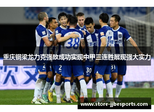 重庆铜梁龙力克强敌成功实现中甲三连胜展现强大实力