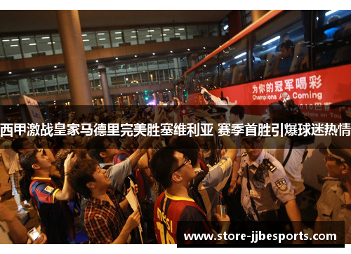 西甲激战皇家马德里完美胜塞维利亚 赛季首胜引爆球迷热情