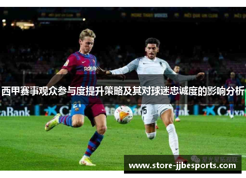 西甲赛事观众参与度提升策略及其对球迷忠诚度的影响分析 西甲赛事观众参与度提升策略及其对球迷忠诚度的影响分析