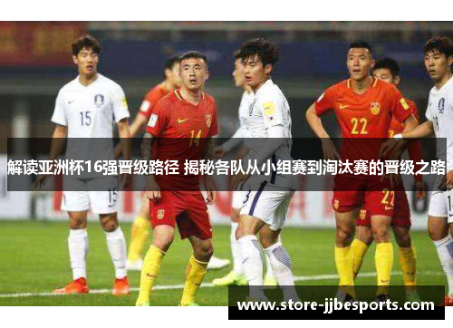 解读亚洲杯16强晋级路径 揭秘各队从小组赛到淘汰赛的晋级之路