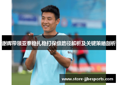 谢晖带领亚泰稳扎稳打保级路径解析及关键策略剖析 谢晖带领亚泰稳扎稳打保级路径解析及关键策略剖析
