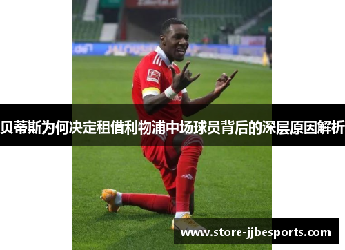 贝蒂斯为何决定租借利物浦中场球员背后的深层原因解析 贝蒂斯为何决定租借利物浦中场球员背后的深层原因解析