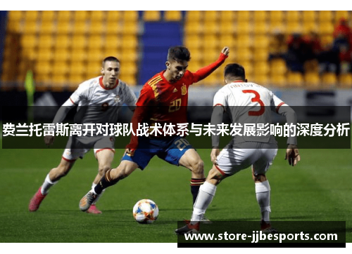 费兰托雷斯离开对球队战术体系与未来发展影响的深度分析 费兰托雷斯离开对球队战术体系与未来发展影响的深度分析