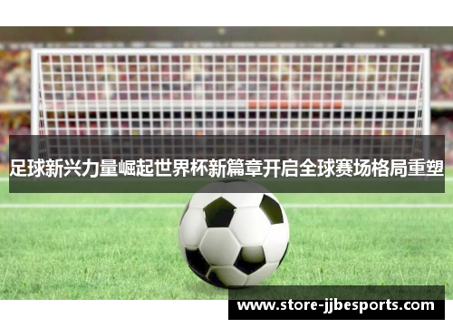 足球新兴力量崛起世界杯新篇章开启全球赛场格局重塑 足球新兴力量崛起世界杯新篇章开启全球赛场格局重塑