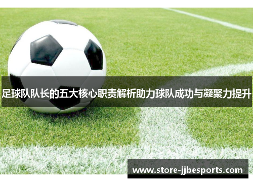 足球队队长的五大核心职责解析助力球队成功与凝聚力提升 足球队队长的五大核心职责解析助力球队成功与凝聚力提升