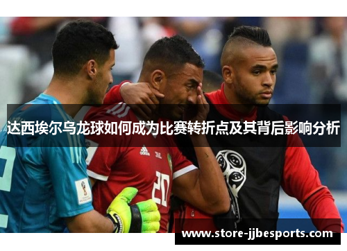 达西埃尔乌龙球如何成为比赛转折点及其背后影响分析 达西埃尔乌龙球如何成为比赛转折点及其背后影响分析