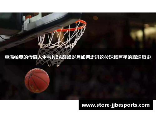 重温帕克的传奇人生与NBA巅峰岁月如何走进这位球场巨星的辉煌历史 重温帕克的传奇人生与NBA巅峰岁月如何走进这位球场巨星的辉煌历史