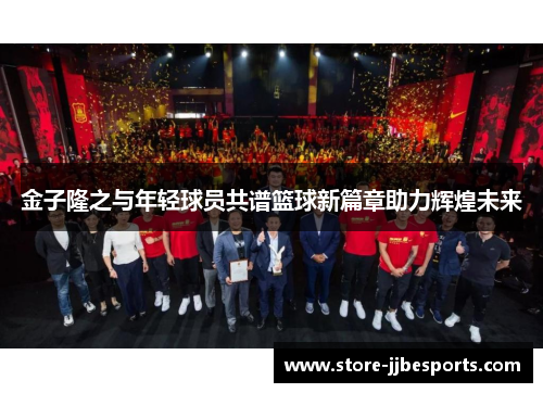 金子隆之与年轻球员共谱篮球新篇章助力辉煌未来 金子隆之与年轻球员共谱篮球新篇章助力辉煌未来