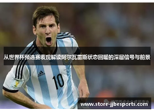 从世界杯预选赛表现解读阿尔瓦雷斯状态回暖的深层信号与前景