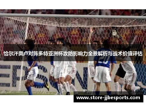 恰尔汗奥卢对阵多特亚洲杯攻防影响力全景解析与战术价值评估