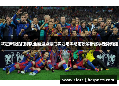 欧冠晋级热门球队全面盘点豪门实力与黑马前景解析赛季走势预测