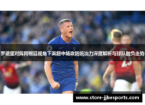 罗德里对阵阿根廷视角下英超中场攻防统治力深度解析与球队胜负走势