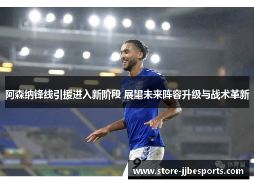 阿森纳锋线引援进入新阶段 展望未来阵容升级与战术革新