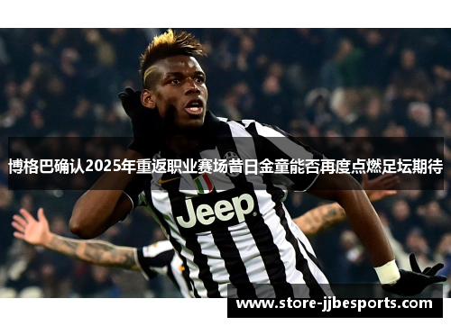 博格巴确认2025年重返职业赛场昔日金童能否再度点燃足坛期待