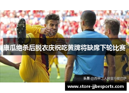 康瓜绝杀后脱衣庆祝吃黄牌将缺席下轮比赛