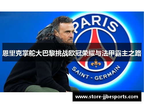 恩里克掌舵大巴黎挑战欧冠荣耀与法甲霸主之路 恩里克掌舵大巴黎挑战欧冠荣耀与法甲霸主之路