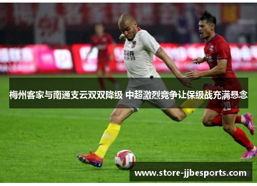 梅州客家与南通支云双双降级 中超激烈竞争让保级战充满悬念 梅州客家与南通支云双双降级 中超激烈竞争让保级战充满悬念