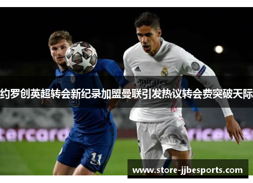 约罗创英超转会新纪录加盟曼联引发热议转会费突破天际 约罗创英超转会新纪录加盟曼联引发热议转会费突破天际