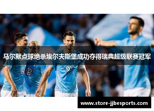 马尔默点球绝杀埃尔夫斯堡成功夺得瑞典超级联赛冠军