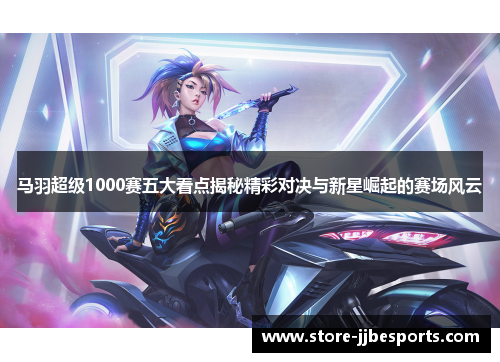 马羽超级1000赛五大看点揭秘精彩对决与新星崛起的赛场风云